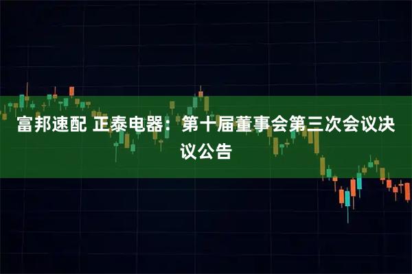 富邦速配 正泰电器：第十届董事会第三次会议决议公告