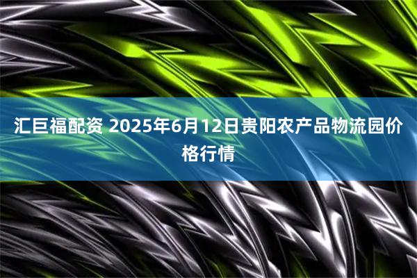 汇巨福配资 2025年6月12日贵阳农产品物流园价格行情