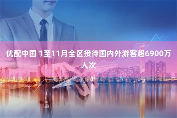 优配中国 1至11月全区接待国内外游客超6900万人次