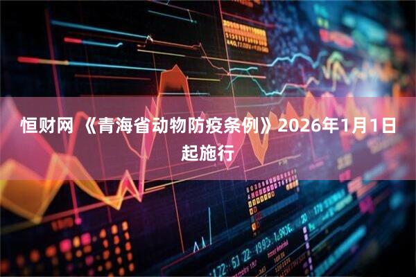 恒财网 《青海省动物防疫条例》2026年1月1日起施行