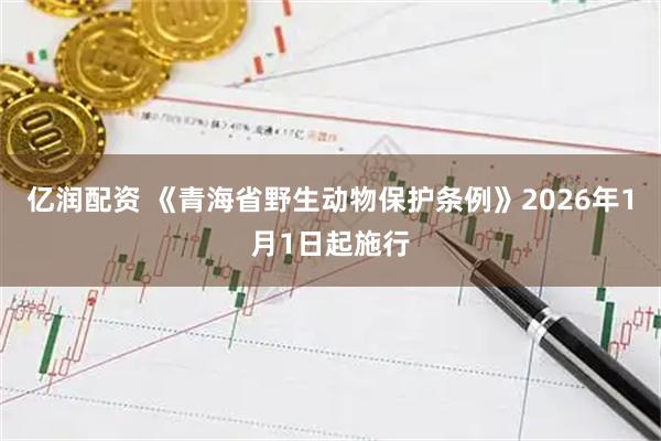 亿润配资 《青海省野生动物保护条例》2026年1月1日起施行