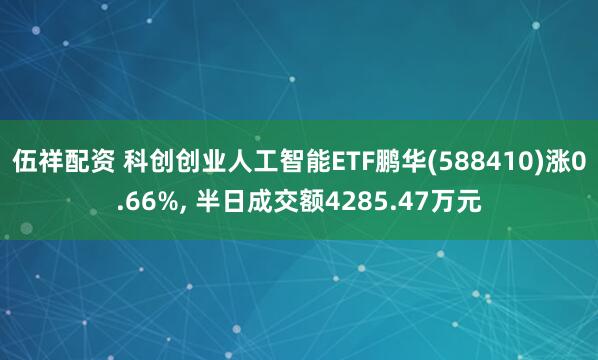 伍祥配资 科创创业人工智能ETF鹏华(588410)涨0.66%, 半日成交额4285.47万元