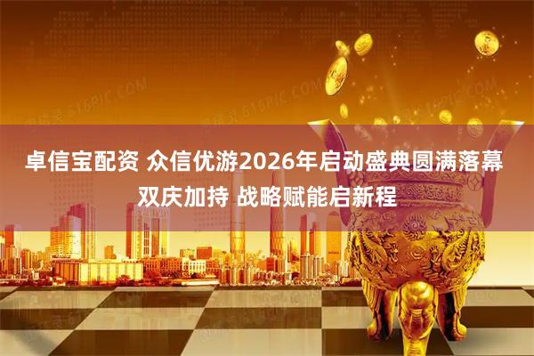 卓信宝配资 众信优游2026年启动盛典圆满落幕 双庆加持 战略赋能启新程