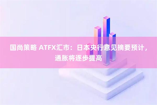 国尚策略 ATFX汇市：日本央行意见摘要预计，通胀将逐步提高