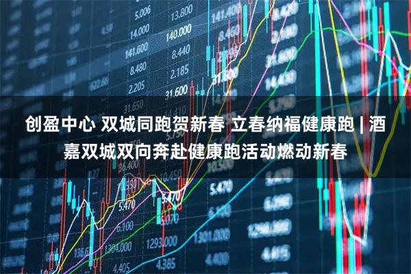 创盈中心 双城同跑贺新春 立春纳福健康跑 | 酒嘉双城双向奔赴健康跑活动燃动新春