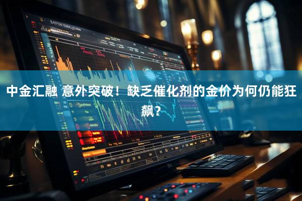中金汇融 意外突破！缺乏催化剂的金价为何仍能狂飙？