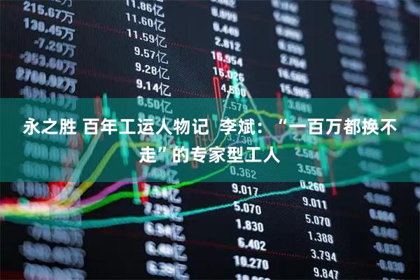 永之胜 百年工运人物记  李斌：“一百万都换不走”的专家型工人