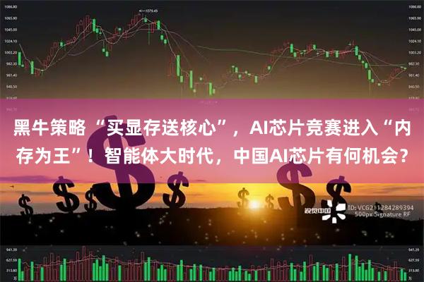 黑牛策略 “买显存送核心”，AI芯片竞赛进入“内存为王”！智能体大时代，中国AI芯片有何机会？