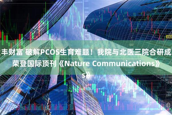 盈丰财富 破解PCOS生育难题！我院与北医三院合研成果荣登国际顶刊《Nature Communications》