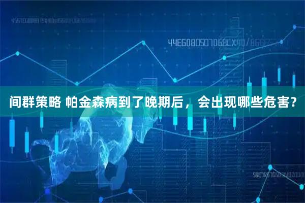 间群策略 帕金森病到了晚期后，会出现哪些危害？