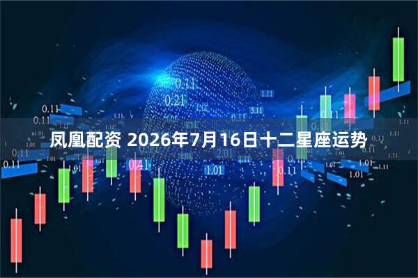凤凰配资 2026年7月16日十二星座运势