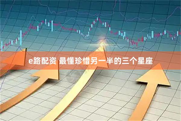 e路配资 最懂珍惜另一半的三个星座
